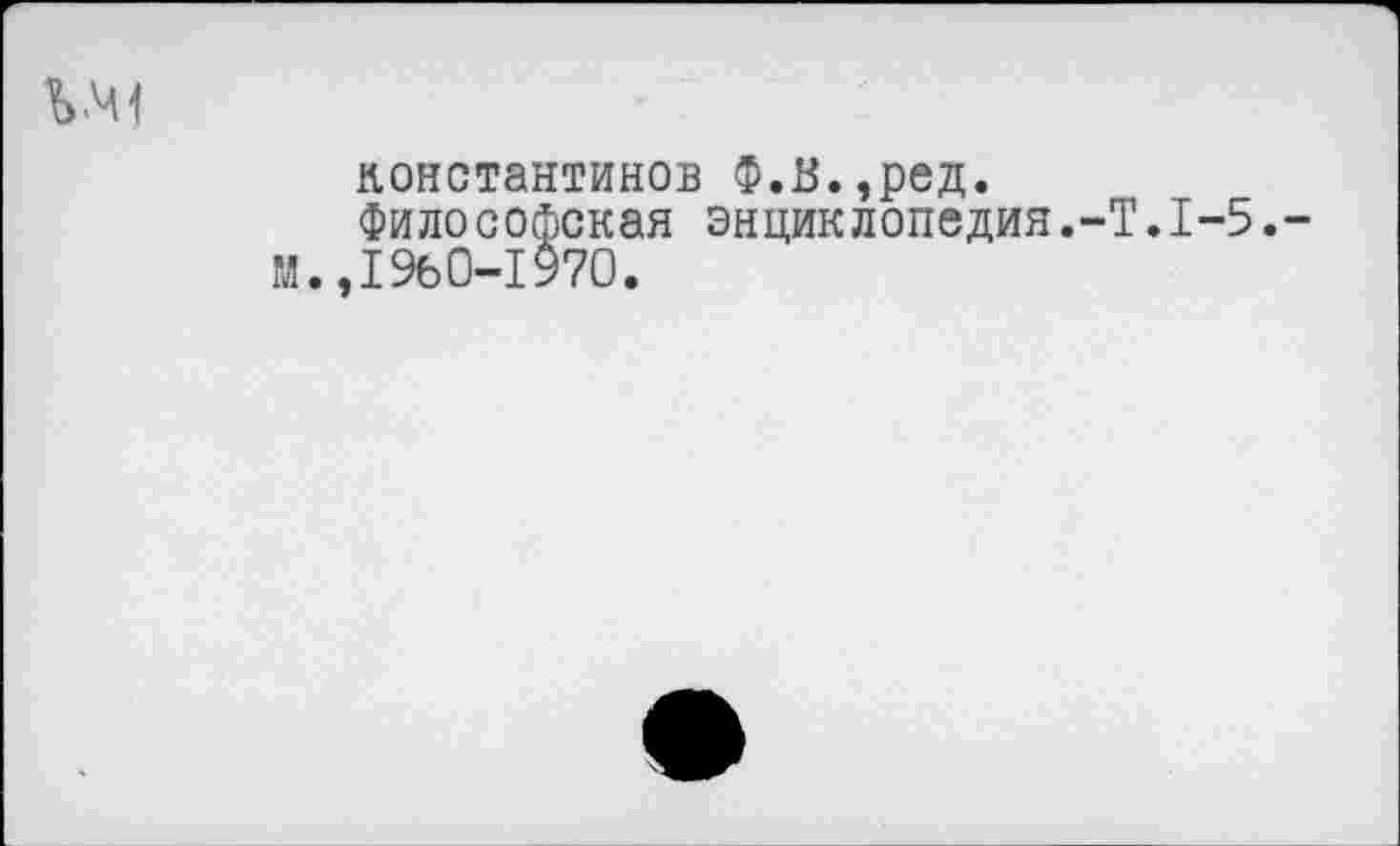 ﻿w
Константинов Ф.В.,ред.
Философская энциклопедия.-Т.1-5.-М.,1%0-1970.